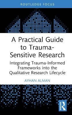 A Practical Guide to Trauma-Sensitive Research: Integrating Trauma-Informed Frameworks into the Qualitative Research Lifecycle - Ayhan Alman - cover