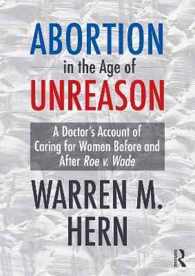 Abortion in the Age of Unreason: A Doctor's Account of Caring for Women Before and After Roe v. Wade - Warren M. Hern - cover