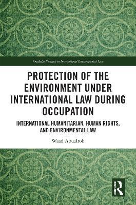 Protection of the Environment under International Law during Occupation: International Humanitarian, Human Rights and Environmental Law - Waad Abualrob - cover