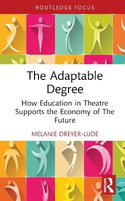 The Adaptable Degree: How Education in Theatre Supports the Economy of The Future - Melanie Dreyer-Lude - cover