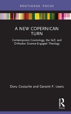 A New Copernican Turn: Contemporary Cosmology, the Self, and Orthodox Science-Engaged Theology - Doru Costache,Geraint F. Lewis - cover