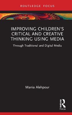 Improving Children's Critical and Creative Thinking Using Media: Through Traditional and Digital Media - Mania Alehpour - cover