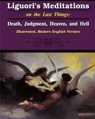 Liguori's Meditations on the Last Things: Death, Judgment, Heaven, and Hell: Illustrated, Modern English Version - St Alphonsus Liguori - cover