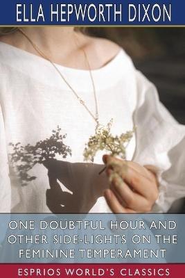 One Doubtful Hour and Other Side-Lights on the Feminine Temperament (Esprios Classics) - Ella Hepworth Dixon - cover