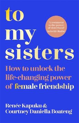 To My Sisters: How to Unlock the Life-Changing Power of Female Friendship - Courtney Daniella Boateng,Renee Kapuku - cover