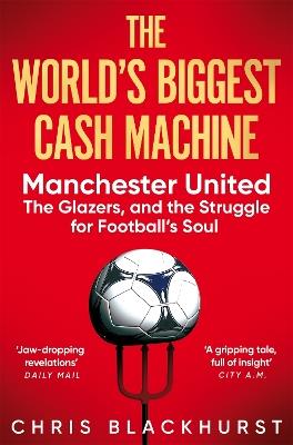 The World's Biggest Cash Machine: Manchester United, the Glazers, and the Struggle for Football's Soul - Chris Blackhurst - cover