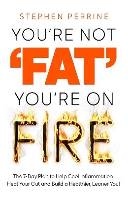 You're Not 'Fat', You're On Fire: The 7-Day Plan to Help Cool Inflammation, Heal Your Gut and Build a Healthier, Leaner You - Stephen Perrine - cover