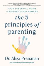 The 5 Principles of Parenting: Your Essential Guide to Raising Good Humans