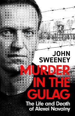 Murder in the Gulag: The Life and Death of Alexei Navalny - John Sweeney - cover