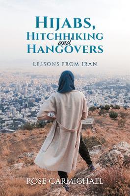 Hijabs, Hitchhiking and Hangovers: Lessons from Iran - Rose Carmichael - cover