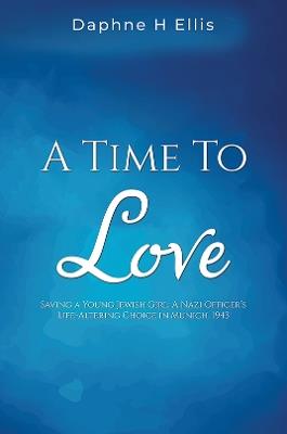 A Time to Love: Saving a Young Jewish Girl: A Nazi Officer's Life-Altering Choice in Munich, 1943 - Daphne H Ellis - cover