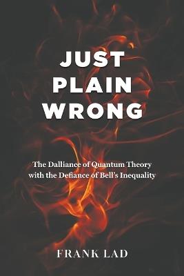 Just Plain Wrong: The Dalliance of Quantum Theory with the Defiance of Bell's Inequality - Frank Lad - cover