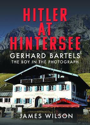 Hitler at Hintersee: Gerhard Bartels - The Boy in The Photograph - James Wilson - cover