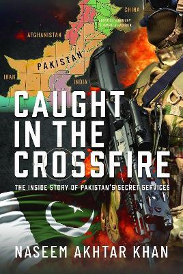 Caught in the Crossfire: The Inside Story of Pakistan’s Secret Services - Naseem Akhtar Khan - cover