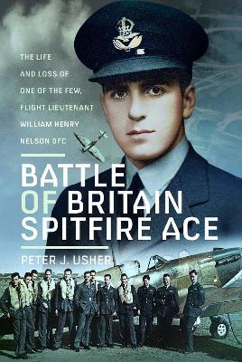 Battle of Britain Spitfire Ace: The Life and Loss of One of The Few, Flight Lieutenant William Henry Nelson DFC - Peter J Usher - cover
