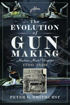 The Evolution of Gun Making: Machine made weapons, 1700–1820 - Peter G. Smithurst - cover