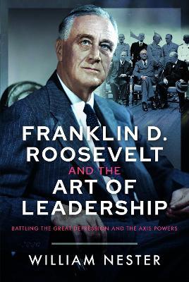 Franklin D. Roosevelt and the Art of Leadership: Battling the Great Depression and the Axis Powers - William Nester - cover