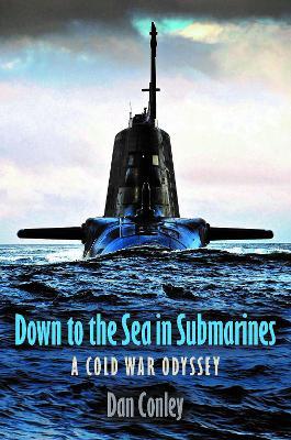 Down to the Sea in Submarines: A Cold War Odyssey - Dan Conley - cover