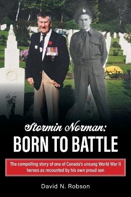 Stormin Norman: Born to Battle: The compelling story of one of Canada's unsung World War II heroes as recounted by his own proud son - David N Robson - cover