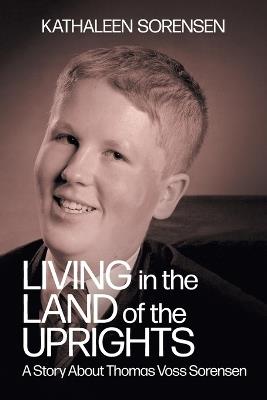 Living In the Land of the Uprights: A Story About Thomas Voss Sorensen - Kathaleen Sorensen - cover