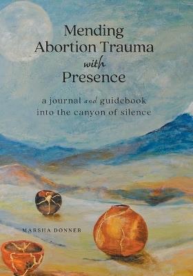 Mending Abortion Trauma with Presence: a journal and guidebook into the canyon of silence - Marsha Donner - cover