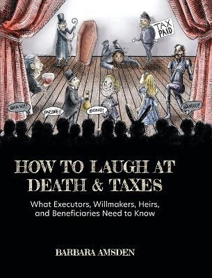 How to Laugh at Death and Taxes: What Executors, Willmakers, Heirs, and Beneficiaries Need to Know - Barbara Amsden - cover