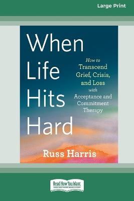 When Life Hits Hard: How to Transcend Grief, Crisis, and Loss with Acceptance and Commitment Therapy (Large Print 16 Pt Edition) - Russ Harris - cover