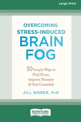 Overcoming Stress-Induced Brain Fog: 10 Simple Ways to Find Focus, Improve Memory, and Feel Grounded (16pt Large Print Edition) - Jill Weber - cover