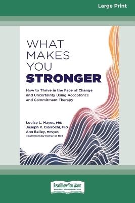 What Makes You Stronger: How to Thrive in the Face of Change and Uncertainty Using Acceptance and Commitment Therapy (16pt Large Print Edition) - Louise L Hayes - cover