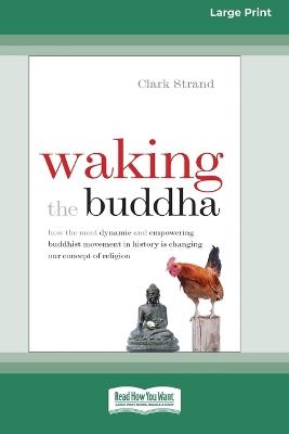 Waking the Buddha: How the Most Dynamic and Empowering Buddhist Movement in History Is Changing Our Concept of Religion [Large Print 16 Pt Edition] - Clark Strand - cover