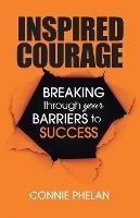 Inspired Courage: Breaking Through Your Barriers to Success - Connie Phelan - cover