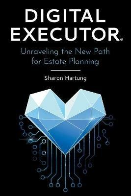 Digital Executor(R): Unraveling the New Path for Estate Planning - Sharon Hartung - cover