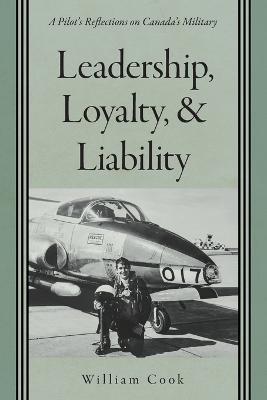 Leadership, Loyalty, and Liability: A Pilot's Reflections on Canada's Military - William Cook - cover