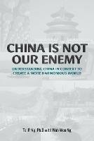 China Is Not Our Enemy: Understanding China In Context To Create A More Harmonious World