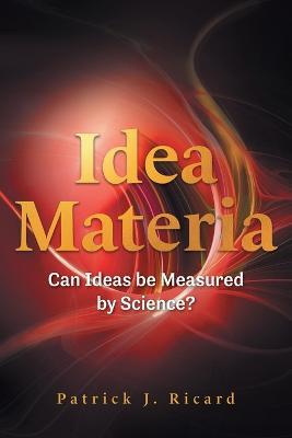 Idea Materia: Can Ideas be Measured by Science? - Patrick J Ricard - cover