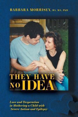 They Have No Idea: Love and Desperation in Mothering a Child with Severe Autism and Epilepsy - Barbara Morrisey - cover