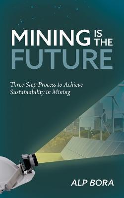 Mining is the Future: Three-Step Process to Achieve Sustainability in Mining - Alp Bora - cover