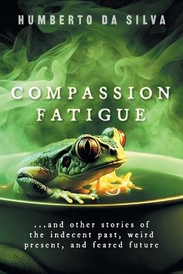 Compassion Fatigue: ...and Other Stories of the Indecent Past, Weird Present, and Feared Future - Humberto Da Silva - cover