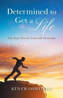 Determined to Get a Life: The Story Doesn't End with Dementia - Ken Crassweller - cover