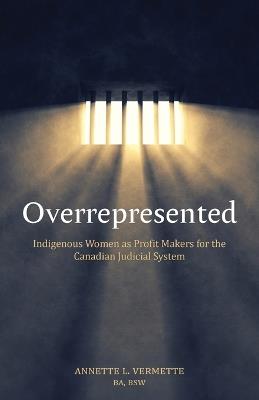 Overrepresented: Indigenous Women as Profit Makers for the Canadian Judicial System - Annette Vermette - cover