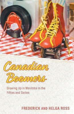 Canadian Boomers: Growing Up in Manitoba in the Fifties and Sixties - Frederick Ross,Helga Ross - cover