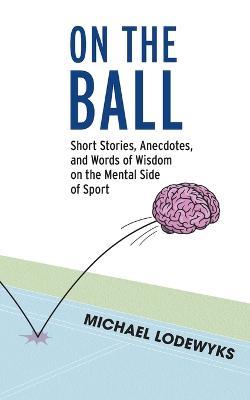 On the Ball: Short Stories, Anecdotes, and Words of Wisdom on the Mental Side of Sport - Michael Lodewyks - cover