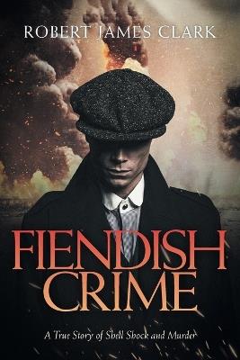 Fiendish Crime: A True Story of Shell Shock and Murder - Robert James Clark - cover