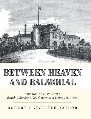 Between Heaven and Balmoral: A History of Cary Castle British Columbia's First Government House 1860-1899 - Robert Ratcliffe Taylor - cover