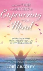 How to Think and Succeed by Empowering Your Mind: Discover Your Secret Mental Tools to Enjoy a Life of Happiness & Abundance