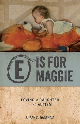 E is for Maggie: Loving a Daughter with Autism - Susan D Dagenais - cover