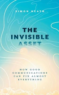 The Invisible Asset: How Good Communications Can Fix Almost Everything - Simon Heath - cover