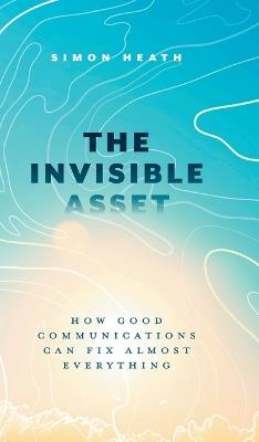 The Invisible Asset: How Good Communications Can Fix Almost Everything - Simon Heath - cover