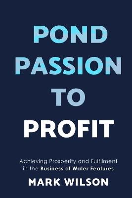 Pond Passion To Profit: Achieving Prosperity and Fulfilment in the Business of Water Features - Mark Wilson - cover