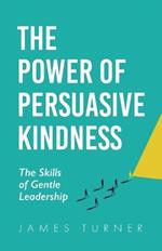 The Power of Persuasive Kindness: The Skills of Gentle Leadership